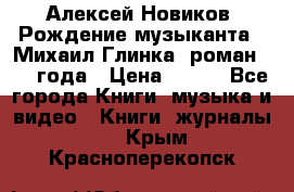 Алексей Новиков “Рождение музыканта“ (Михаил Глинка) роман 1950 года › Цена ­ 250 - Все города Книги, музыка и видео » Книги, журналы   . Крым,Красноперекопск